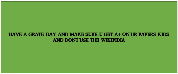 Text Box: HAVE A GRATE DAY AND MAKE SURE U GET A+ ON UR PAPERS KIDS AND DONT USE THE WIKIPIDIA